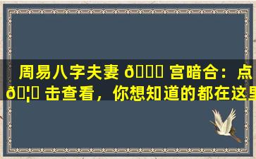 周易八字夫妻 🐈 宫暗合：点 🦋 击查看，你想知道的都在这里！
